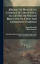 Jérome De Prague Au Concile Se Constance, Ou Lettre De Poggio Bracciolini Á Son Ami Leonardo D'arezzo: Suivie D'une Précis De La Rivalité Des Pupes D'avignon Et De Rome, Ou Du Schisme D'occident...