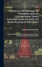 Tables of Logarithms of Numbers, and of Logarithmic Sines, Tangents and Secants, to Seven Places of Decimals: Together With Other Tables of Frequent ... of Mathematics, and in Practical Calculations