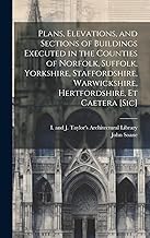 Plans, Elevations, and Sections of Buildings Executed in the Counties of Norfolk, Suffolk, Yorkshire, Staffordshire, Warwickshire, Hertfordshire, Et Caetera [sic]