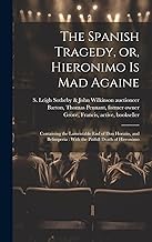 The Spanish Tragedy, or, Hieronimo is Mad Againe: Containing the Lamentable End of Don Horatio, and Belimperia: With the Pitifull Death of Hieronimo