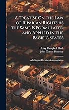 A Treatise On the Law of Riparian Rights As the Same Is Formulated and Applied in the Pacific States: Including the Doctrine of Appropriation