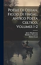 Poesie Di Ossian, Figlio Di Fingal, Antico Poeta Celtico, Volumes 1-2