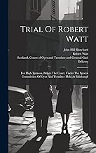 Trial Of Robert Watt: For High Treason, Before The Court, Under The Special Commission Of Oyer And Terminer Held At Edinburgh