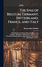 The Spas of Belgium, Germany, Switzerland, France, and Italy: a Hand-book of the Principal Watering Places on the Continent: Descriptive of Their ... Gout, Rheumatism, and Dyspepsia: With...