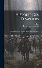 Histoire Des Templiers: Ouvrage Impartial, Recueilli Des Meilleurs Ecrivains...