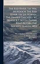 The Red River / by Wm. Murdoch. The Red River / by J.H. Rowan. The Prairie Chicken / by Ernest E.T. Seton Papers Read Before the Society, Season, 1884