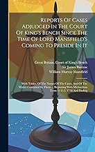 Reports Of Cases Adjudged In The Court Of King's Bench Since The Time Of Lord Mansfield's Coming To Preside In It: With Tables, Of The Names Of The ... With Michaelmas Term 32 G.2. 1758 And Ending