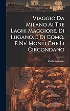 Viaggio Da Milano Ai Tre Laghi Maggiore, Di Lugano, E Di Como, E Ne' Monti Che Li Circondano