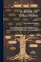 A Book of Strattons; Being a Collection of Stratton Records From England and Scotland, and a Genealogical History of the Early Colonial Strattons in ... Generations of Their Descendants; Volume 1