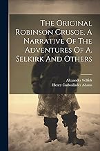 The Original Robinson Crusoe, A Narrative Of The Adventures Of A. Selkirk And Others