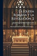 La Iglesia Romana Y La Revolucion, 2: Obra Compuesta En Vista De Documentos Inéditos...