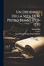 Un Decennio Della Vita Di M. Pietro Bembo (1521-1531): Appunti Biografici E Saggio Di Studi Sul Bembo