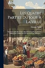 Les Quatre Parties Du Jour À La Ville: Traduction Libre De L'italien De L'abbé Parini Sur La Sixième Edition Faite À Milan En 1771 Avec La Texte À La Suite...