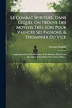 Le Combat Spirituel, Dans Lequel On Trouve Des Moyens Très-sûrs Pour Vaincre Ses Passions, & Triompher Du Vice: Augmentée De La Paix De L'ame, & Du ... Qui Meurt À Lui-meme Pour Vivre À Dieu...