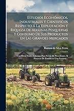 Estudios Económicos, Industriales Y Cientificos Respecto Á La Explotación Y Riqueza De Algunas Pesquerias Y Consumo De Sus Productos En Las Grandes ... Al Proyecto De Establecer Una Factoria...