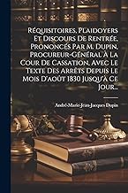 Réquisitoires, Plaidoyers Et Discours De Rentrée, Prononcés Par M. Dupin, Procureur-général À La Cour De Cassation, Avec Le Texte Des Arrêts Depuis Le Mois D'août 1830 Jusqu'à Ce Jour...