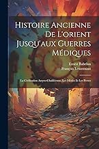 Histoire Ancienne De L'orient Jusqu'aux Guerres Médiques: La Civilisation Assyro-Chaldéenne, Les Mèdes Et Les Perses