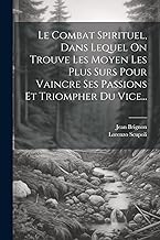 Le Combat Spirituel, Dans Lequel On Trouve Les Moyen Les Plus Surs Pour Vaincre Ses Passions Et Triompher Du Vice...