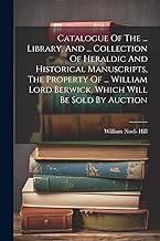 Catalogue Of The ... Library, And ... Collection Of Heraldic And Historical Manuscripts, The Property Of ... William Lord Berwick, Which Will Be Sold By Auction