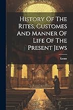 History Of The Rites, Customes And Manner Of Life Of The Present Jews