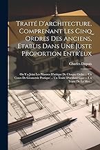 Traité D'architecture, Comprenant Les Cinq Ordres Des Anciens, Etablis Dans Une Juste Proportion Entr'eux: On Y a Joint Les Pilastres D'attique De ... D'arithmétique ... Un Traité De La Mes...