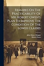 Remarks On The Practicability Of Mr. Robert Owen's Plan To Improve The Condition Of The Lower Classes