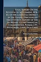 Final Report On the Revision of Settlement, 1878-83, of the Ludhiána District in the Panjáb. [Preceded by the Covering Report of the Secretary to the ... Punjab. 2 Pt. With] Maps. 5 Nos. [In a Case]