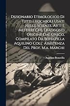 Dizionario Etimologico Di Tutti I Vocaboli Usati Nelle Scienze, Arti E Mestieri Che Traggono Origine Dal Greco, Compilato Da Bonavilla Aquilino Coll' Assistenza Del Prof. M.a. Marchi