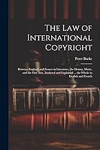 The Law of International Copyright: Between England and France in Literature, the Drama, Music, and the Fine Arts, Analysed and Explained ... the Whole in English and French