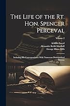 The Life of the Rt. Hon. Spencer Perceval: Including His Correspondence With Numerous Distinguished Persons; Volume 2