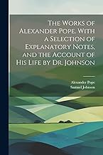The Works of Alexander Pope. With a Selection of Explanatory Notes, and the Account of His Life by Dr. Johnson