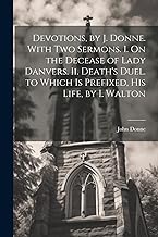 Devotions, by J. Donne. With Two Sermons. I. On the Decease of Lady Danvers. Ii. Death's Duel. to Which Is Prefixed, His Life, by I. Walton