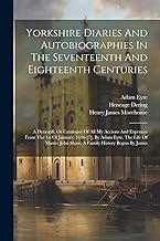 Yorkshire Diaries And Autobiographies In The Seventeenth And Eighteenth Centuries: A Dyurnall, Or Catalogue Of All My Accions And Expences From The ... John Shaw. A Family History Begun By James