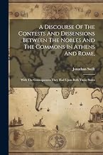 A Discourse Of The Contests And Dissensions Between The Nobles And The Commons In Athens And Rome,: With The Consequences They Had Upon Both Those States