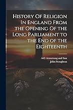 History Of Religion In England From the Opening Of the Long Parliament to the End of the Eighteenth