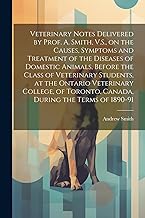 Veterinary Notes Delivered by Prof. A. Smith, V.S., on the Causes, Symptoms and Treatment of the Diseases of Domestic Animals, Before the Class of ... Toronto, Canada, During the Terms of 1890-91