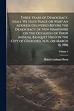 Three Years of Democracy. Shall we Have Peace or war? An Address Delivered Before the Democracy of New Hampshire on the Occasion of Their Annual ... of Concord, N.H., on March 16, 1916; Volume 1