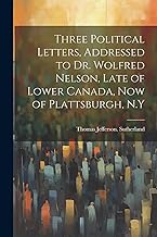 Three Political Letters, Addressed to Dr. Wolfred Nelson, Late of Lower Canada, now of Plattsburgh, N.Y