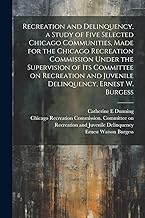 Recreation and Delinquency, a Study of Five Selected Chicago Communities, Made for the Chicago Recreation Commission Under the Supervision of its ... and Juvenile Delinquency, Ernest W. Burgess