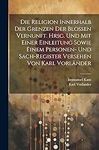 Die Religion innerhalb der Grenzen der blossen Vernunft. Hrsg. und mit einer Einleitung sowie einem Personen- und Sach-register Versehen von Karl Vorländer