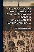 History and law of the Hayes-Tilden Contest Before the Electoral Commission, the Florida Case, 1876-77