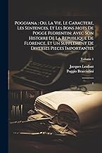 Poggiana: ou, La vie, le caractere, les sentences, et les bons mots de Pogge Florentin: avec son Histoire de la republique de Florence, et un supplement de diverses pieces importantes: 1; Volume 1