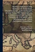 Travels Through the Bannat of Temeswar, Transylvania, and Hungary, in the Year 1770. Described in a Series of Letter to Prof. Ferber, on the Mines and Mountains of These Different Countries