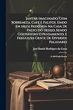 Jantar imaginado, com sobremeza, café e palitos, dado em meza redonda na casa de pasto do Desejo, sendo cozinheiro o Pensamento, e freguezes Gente de diversos paladares: A 160 cada pessoa