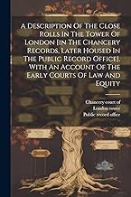 A Description Of The Close Rolls In The Tower Of London [in The Chancery Records, Later Housed In The Public Record Office]. With An Account Of The Early Courts Of Law And Equity