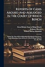 Reports Of Cases Argued And Adjudged In The Court Of King's Bench: During The Time Of Lord Mansfield's Presiding In That Court, From Michaelmas Term 30 Geo. Ii. 1756, To Easter Term 12 Geo. Iii. 1772