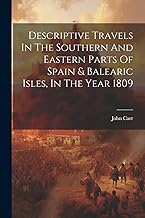 Descriptive Travels In The Southern And Eastern Parts Of Spain & Balearic Isles, In The Year 1809
