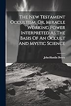 The New Testament Occultism, Or, Miracle Working Power Interpreted As The Basis Of An Occult And Mystic Science