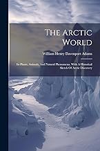 The Arctic World: Its Plants, Animals, And Natural Phenomena. With A Historical Sketch Of Arctic Discovery