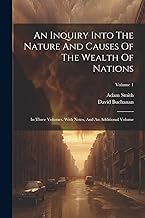 An Inquiry Into The Nature And Causes Of The Wealth Of Nations: In Three Volumes. With Notes, And An Additional Volume; Volume 1